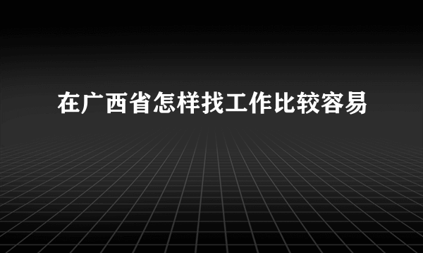 在广西省怎样找工作比较容易