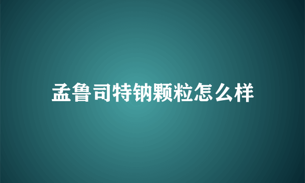 孟鲁司特钠颗粒怎么样