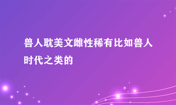 兽人耽美文雌性稀有比如兽人时代之类的