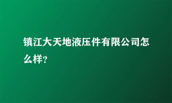 镇江大天地液压件有限公司怎么样？