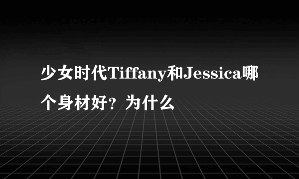 少女时代Tiffany和Jessica哪个身材好？为什么