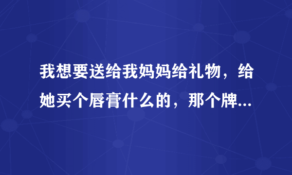 我想要送给我妈妈给礼物，给她买个唇膏什么的，那个牌子的比较好啊？