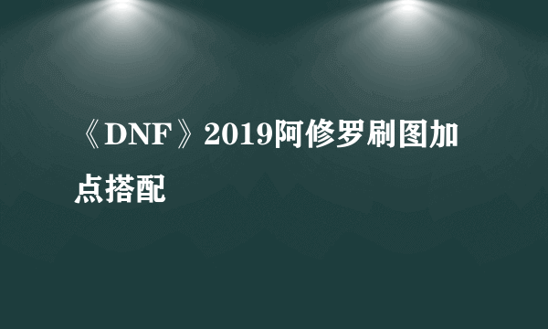 《DNF》2019阿修罗刷图加点搭配