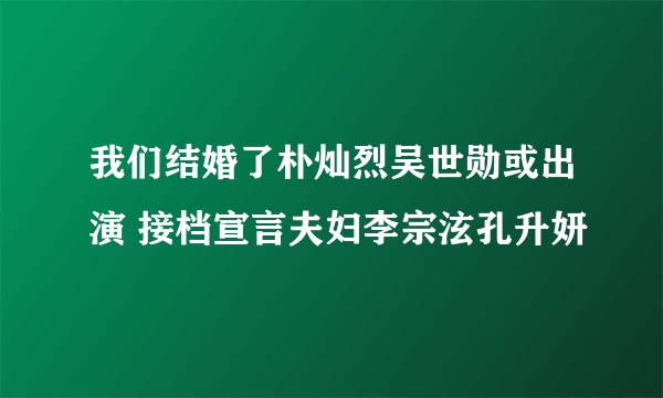 我们结婚了朴灿烈吴世勋或出演 接档宣言夫妇李宗泫孔升妍