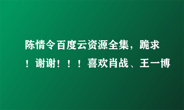 陈情令百度云资源全集，跪求！谢谢！！！喜欢肖战、王一博