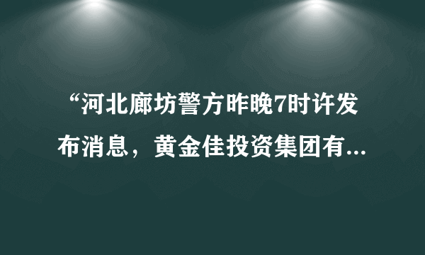 “河北廊坊警方昨晚7时许发布消息，黄金佳投资集团有限公司涉嫌非法集资案，其涉案嫌疑人肖雪（公司法人