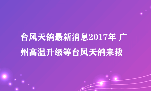 台风天鸽最新消息2017年 广州高温升级等台风天鸽来救