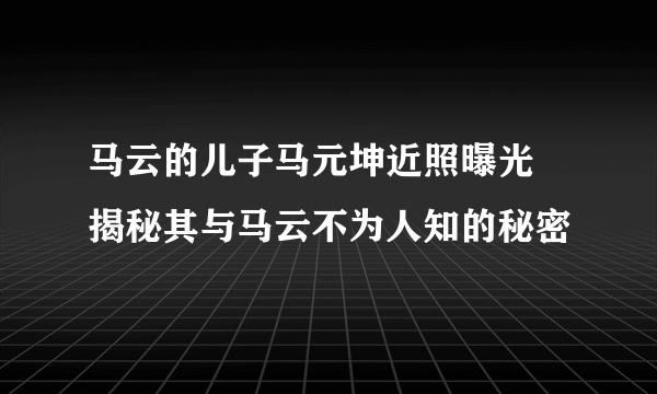 马云的儿子马元坤近照曝光 揭秘其与马云不为人知的秘密