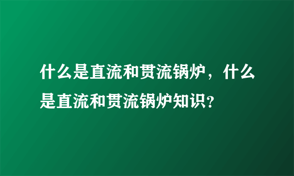 什么是直流和贯流锅炉，什么是直流和贯流锅炉知识？