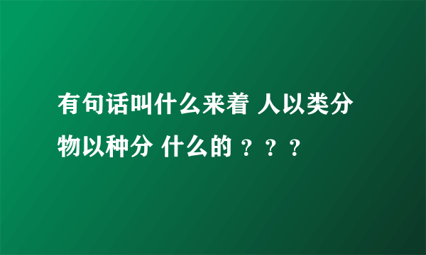 有句话叫什么来着 人以类分 物以种分 什么的 ？？？