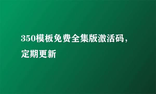 350模板免费全集版激活码，定期更新