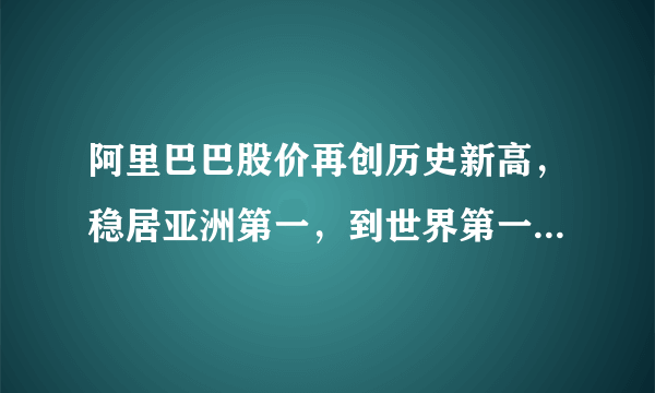 阿里巴巴股价再创历史新高，稳居亚洲第一，到世界第一还需要多久？