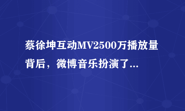 蔡徐坤互动MV2500万播放量背后，微博音乐扮演了什么角色？