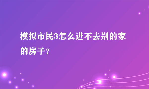 模拟市民3怎么进不去别的家的房子？