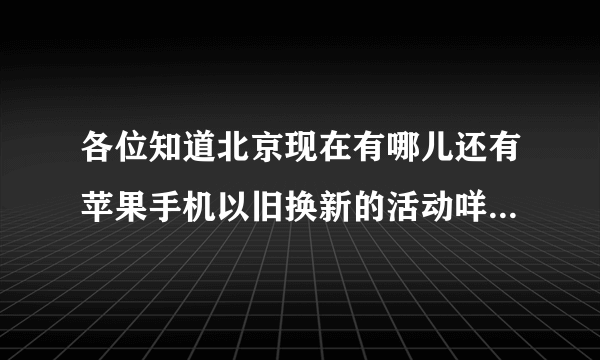 各位知道北京现在有哪儿还有苹果手机以旧换新的活动咩 靠谱的地方？