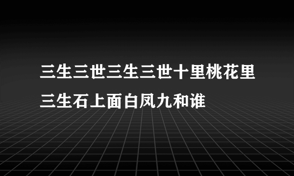 三生三世三生三世十里桃花里三生石上面白凤九和谁