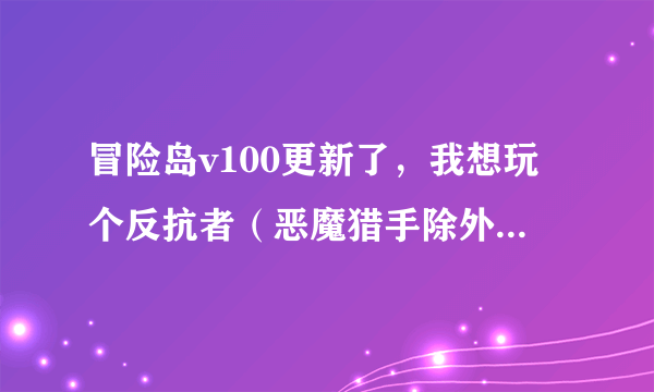 冒险岛v100更新了，我想玩个反抗者（恶魔猎手除外）选什么哪？最好把V100的技能加点和属性加点一说