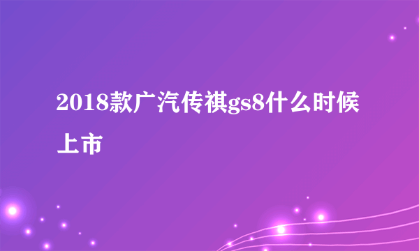 2018款广汽传祺gs8什么时候上市