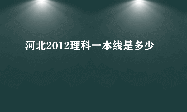 河北2012理科一本线是多少