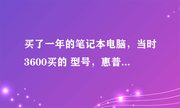 买了一年的笔记本电脑，当时3600买的 型号，惠普CQ42, 配置如下