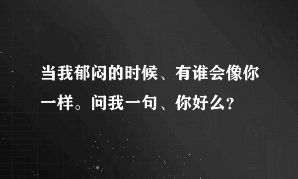 当我郁闷的时候、有谁会像你一样。问我一句、你好么？