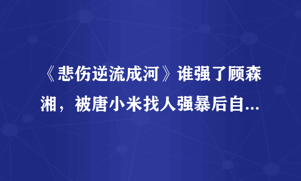 《悲伤逆流成河》谁强了顾森湘，被唐小米找人强暴后自杀而死-飞外网