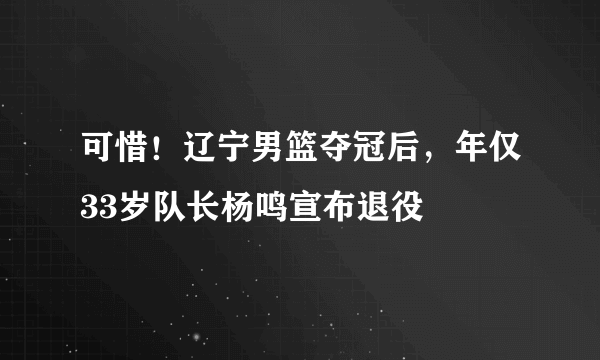 可惜！辽宁男篮夺冠后，年仅33岁队长杨鸣宣布退役