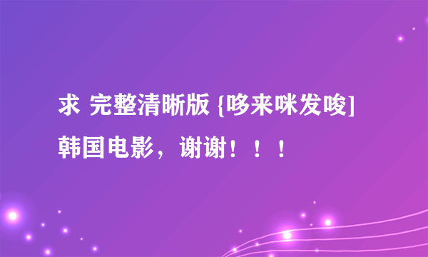 求 完整清晰版 {哆来咪发唆] 韩国电影，谢谢！！！