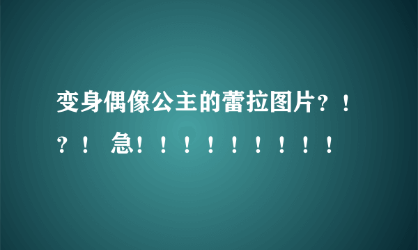 变身偶像公主的蕾拉图片？！？！ 急！！！！！！！！！