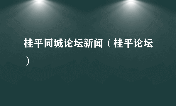 桂平同城论坛新闻（桂平论坛）