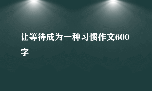 让等待成为一种习惯作文600字