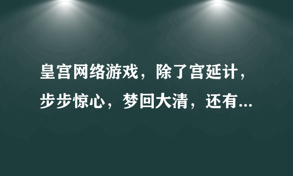 皇宫网络游戏，除了宫延计，步步惊心，梦回大清，还有什么啊？不需下载的