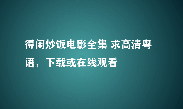 得闲炒饭电影全集 求高清粤语，下载或在线观看