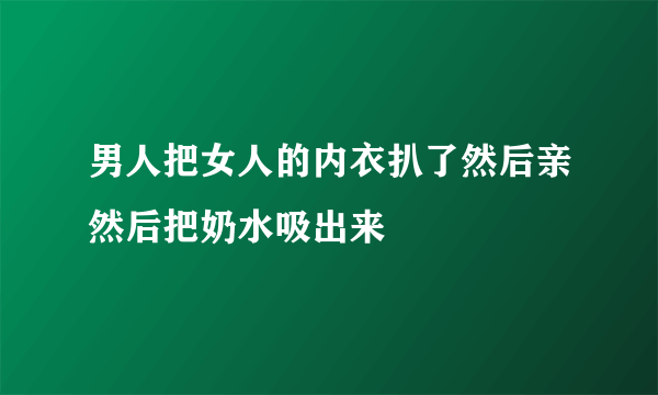 男人把女人的内衣扒了然后亲然后把奶水吸出来