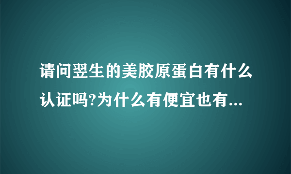 请问翌生的美胶原蛋白有什么认证吗?为什么有便宜也有贵的呢？怎样区分真假哦?