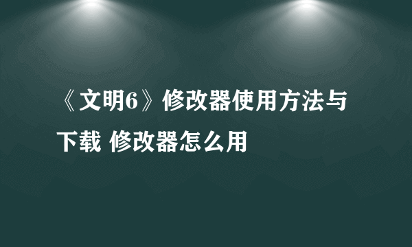 《文明6》修改器使用方法与下载 修改器怎么用