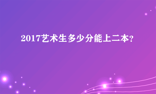 2017艺术生多少分能上二本？