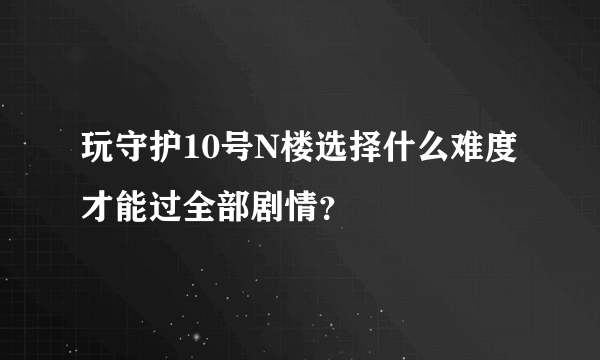 玩守护10号N楼选择什么难度才能过全部剧情？