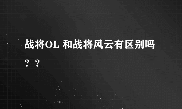 战将OL 和战将风云有区别吗？？