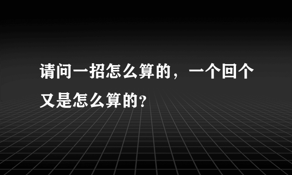 请问一招怎么算的，一个回个又是怎么算的？