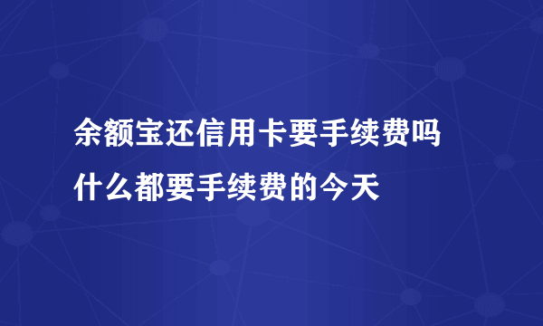 余额宝还信用卡要手续费吗 什么都要手续费的今天