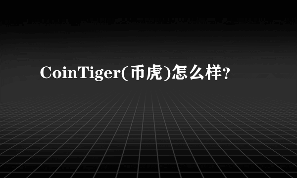 CoinTiger(币虎)怎么样？