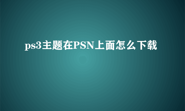 ps3主题在PSN上面怎么下载