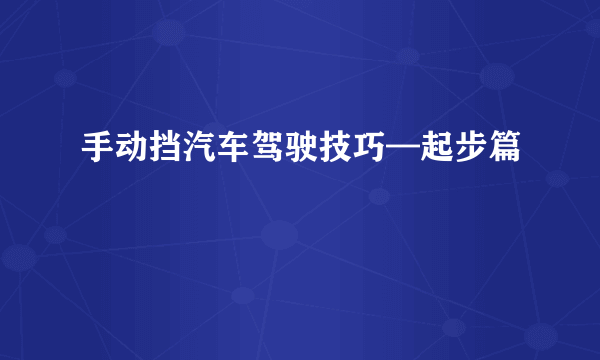 手动挡汽车驾驶技巧—起步篇