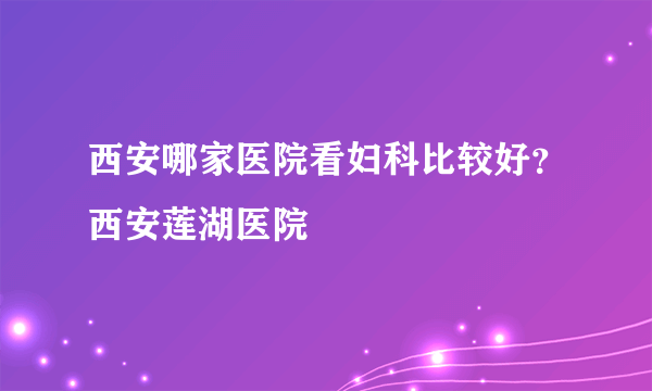 西安哪家医院看妇科比较好？西安莲湖医院