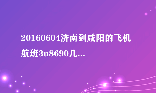 20160604济南到咸阳的飞机航班3u8690几点到咸阳