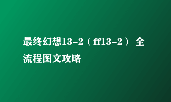 最终幻想13-2（ff13-2） 全流程图文攻略