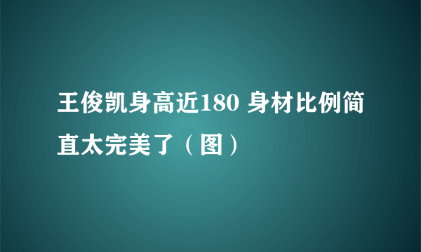 王俊凯身高近180 身材比例简直太完美了（图）