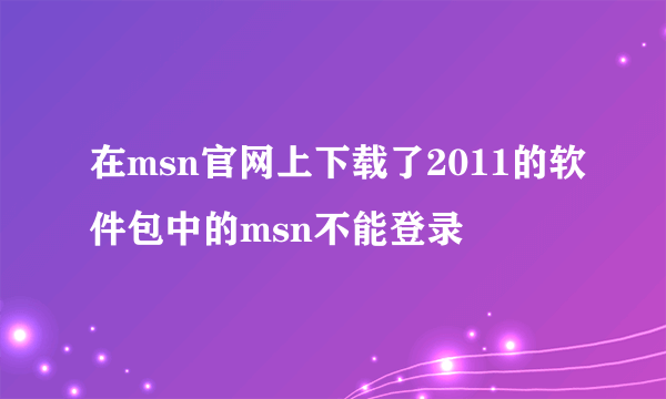 在msn官网上下载了2011的软件包中的msn不能登录