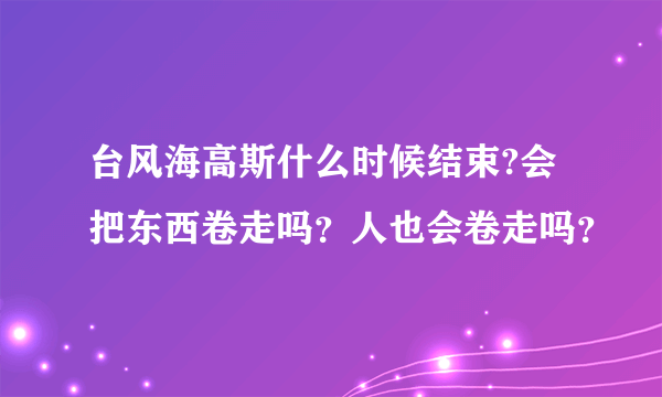 台风海高斯什么时候结束?会把东西卷走吗？人也会卷走吗？